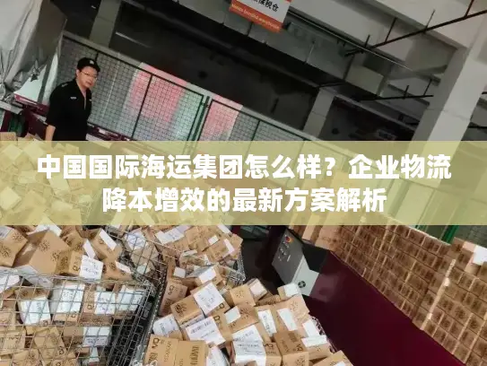 中国国际海运集团怎么样？企业物流降本增效的最新方案解析
