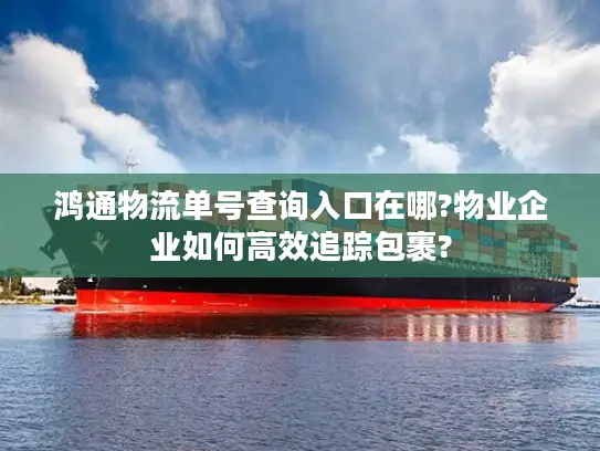 鸿通物流单号查询入口在哪?物业企业如何高效追踪包裹?