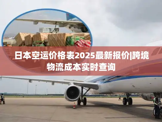 日本空运价格表2025最新报价|跨境物流成本实时查询