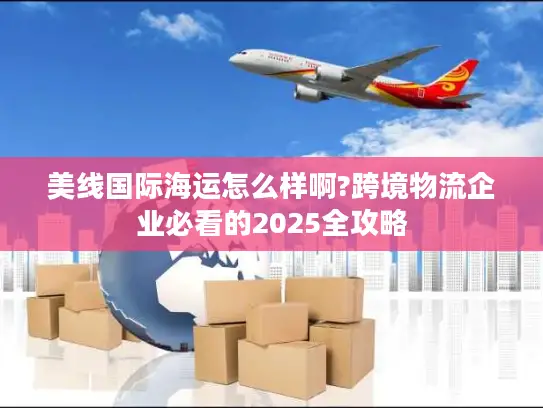 美线国际海运怎么样啊?跨境物流企业必看的2025全攻略