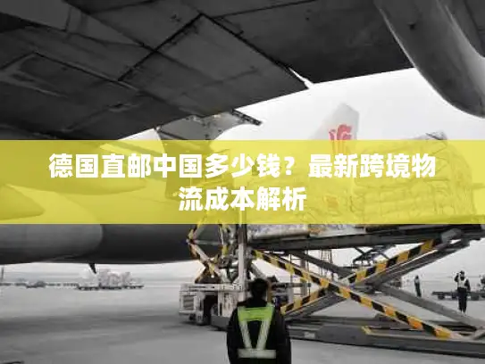 德国直邮中国多少钱？最新跨境物流成本解析