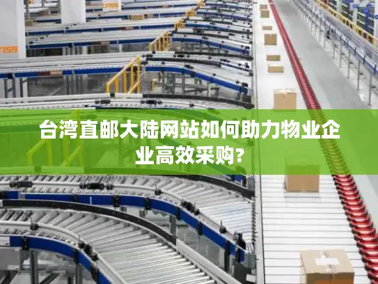 台湾直邮大陆网站如何助力物业企业高效采购?