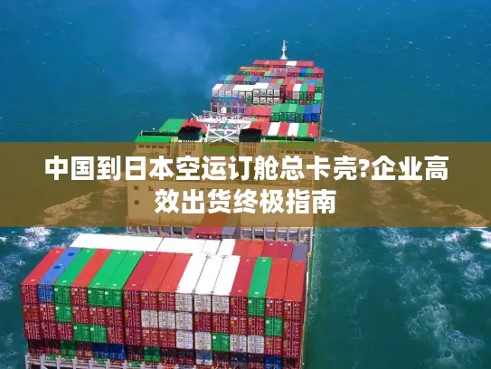 中国到日本空运订舱总卡壳?企业高效出货终极指南