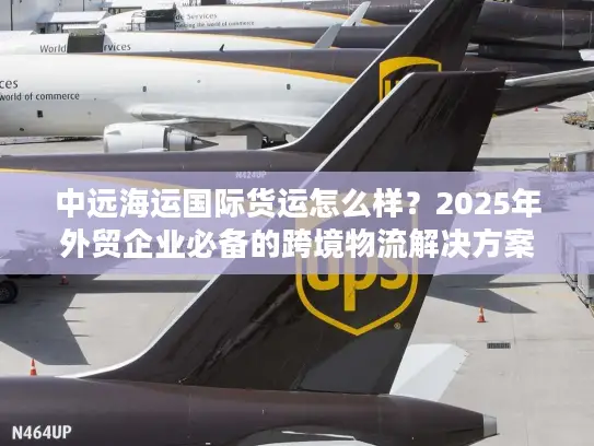 中远海运国际货运怎么样？2025年外贸企业必备的跨境物流解决方案