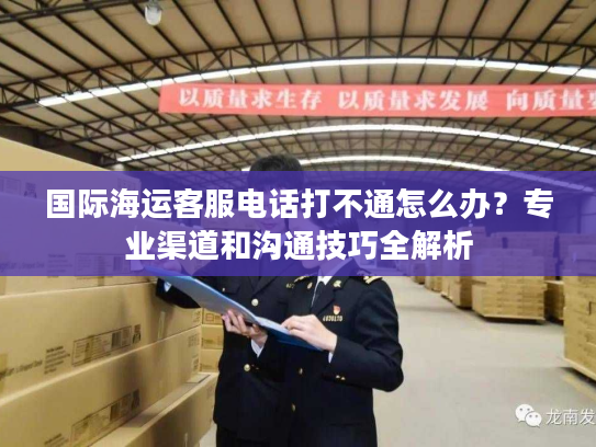 国际海运客服电话打不通怎么办？专业渠道和沟通技巧全解析