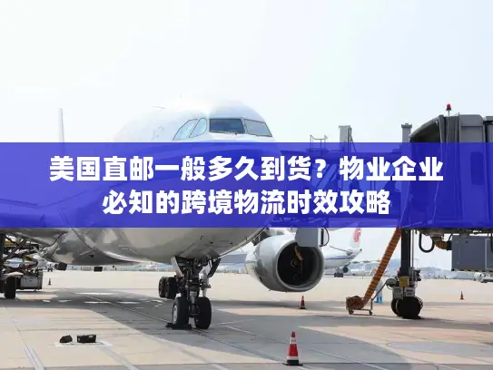 美国直邮一般多久到货？物业企业必知的跨境物流时效攻略