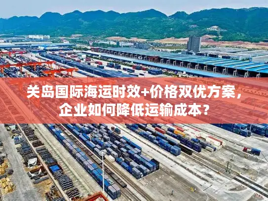 关岛国际海运时效+价格双优方案，企业如何降低运输成本？