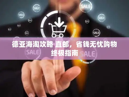 德亚海淘攻略 直邮，省钱无忧购物终极指南