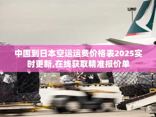 中国到日本空运运费价格表2025实时更新,在线获取精准报价单