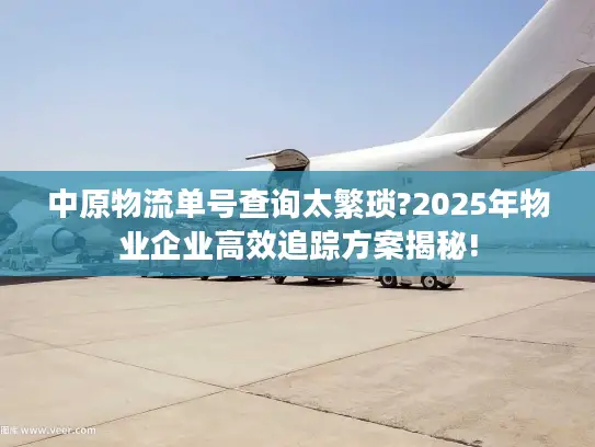 中原物流单号查询太繁琐?2025年物业企业高效追踪方案揭秘!