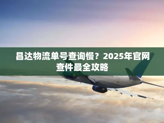 昌达物流单号查询慢？2025年官网查件最全攻略