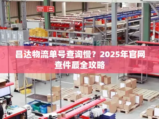 昌达物流单号查询慢？2025年官网查件最全攻略