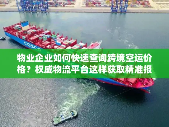 物业企业如何快速查询跨境空运价格？权威物流平台这样获取精准报价
