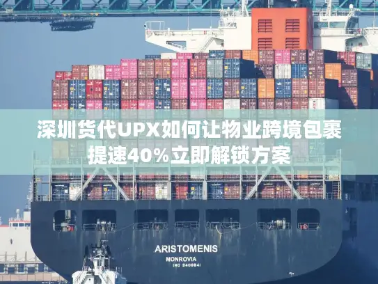 深圳货代UPX如何让物业跨境包裹提速40%立即解锁方案