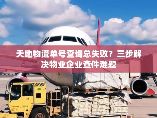 天地物流单号查询总失败？三步解决物业企业查件难题