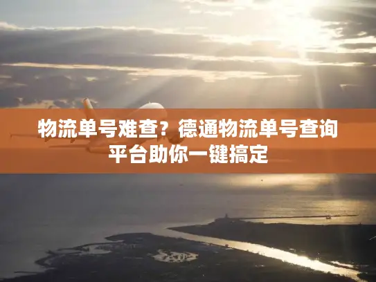 物流单号难查？德通物流单号查询平台助你一键搞定