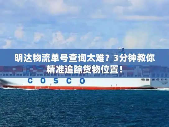 明达物流单号查询太难？3分钟教你精准追踪货物位置！