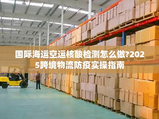 国际海运空运核酸检测怎么做?2025跨境物流防疫实操指南
