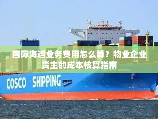 国际海运业务费用怎么算？物业企业货主的成本核算指南