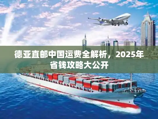 德亚直邮中国运费全解析，2025年省钱攻略大公开