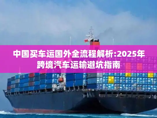 中国买车运国外全流程解析:2025年跨境汽车运输避坑指南