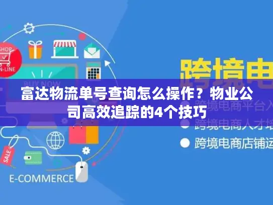 富达物流单号查询怎么操作？物业公司高效追踪的4个技巧