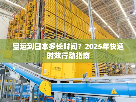 空运到日本多长时间？2025年快速时效行动指南