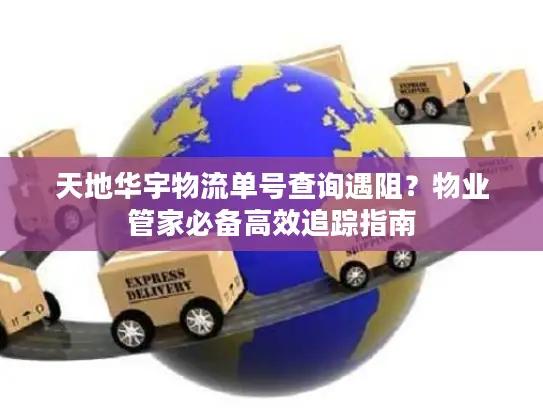 天地华宇物流单号查询遇阻？物业管家必备高效追踪指南