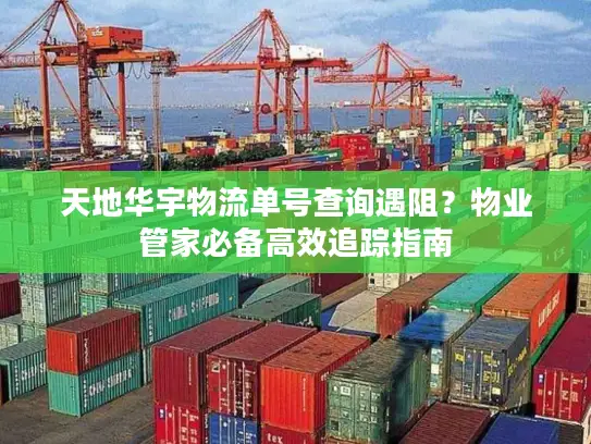 天地华宇物流单号查询遇阻？物业管家必备高效追踪指南