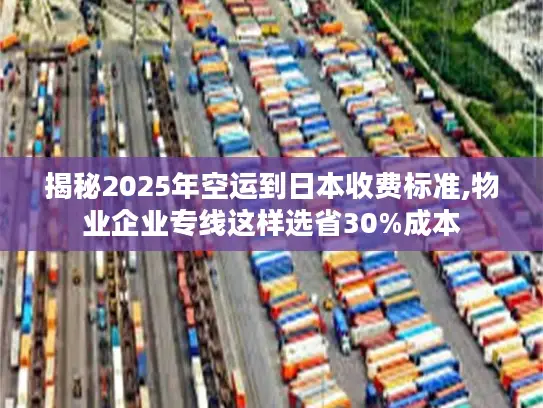揭秘2025年空运到日本收费标准,物业企业专线这样选省30%成本