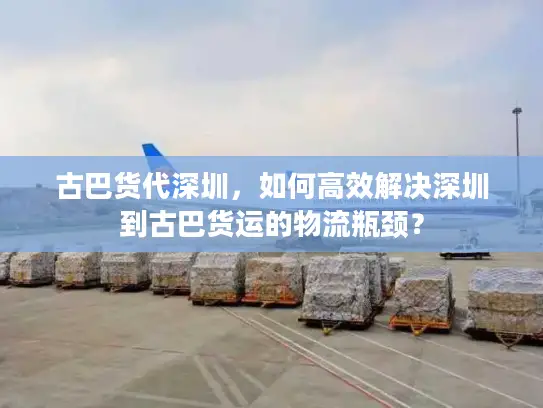 古巴货代深圳，如何高效解决深圳到古巴货运的物流瓶颈？