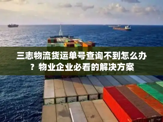 三志物流货运单号查询不到怎么办？物业企业必看的解决方案