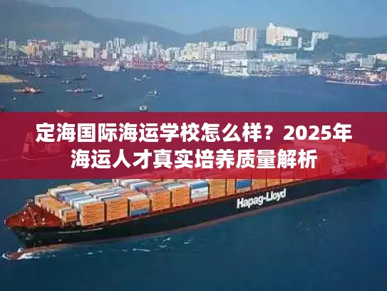 定海国际海运学校怎么样？2025年海运人才真实培养质量解析