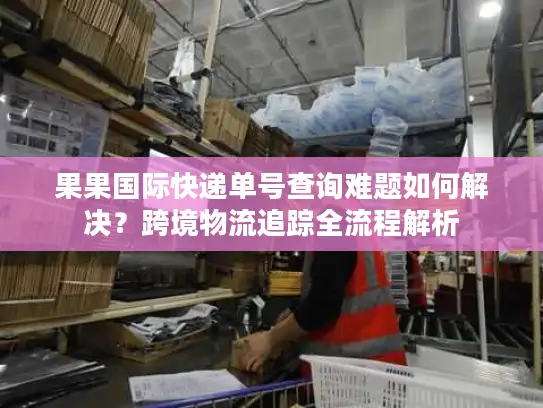 果果国际快递单号查询难题如何解决？跨境物流追踪全流程解析