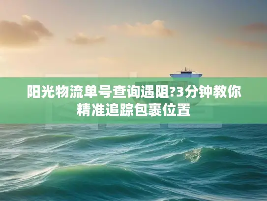 阳光物流单号查询遇阻?3分钟教你精准追踪包裹位置