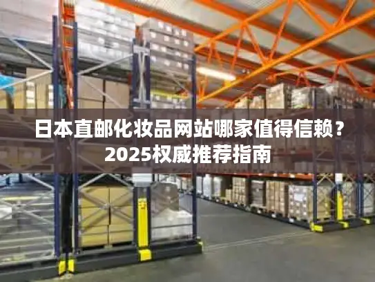 日本直邮化妆品网站哪家值得信赖？2025权威推荐指南