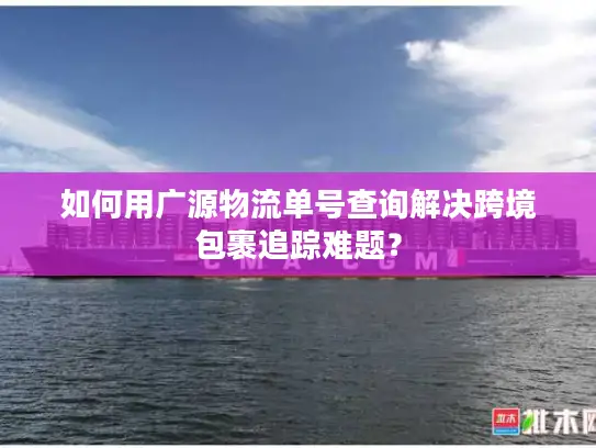 如何用广源物流单号查询解决跨境包裹追踪难题? 如何用广源物流单号查询解决跨境包裹追踪难题?