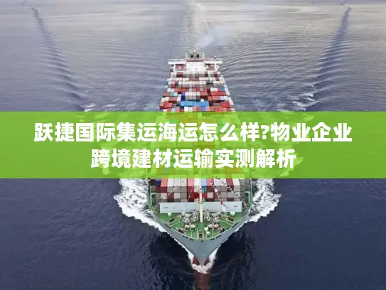 跃捷国际集运海运怎么样?物业企业跨境建材运输实测解析