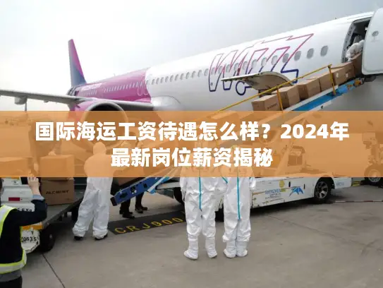 国际海运工资待遇怎么样？2024年最新岗位薪资揭秘