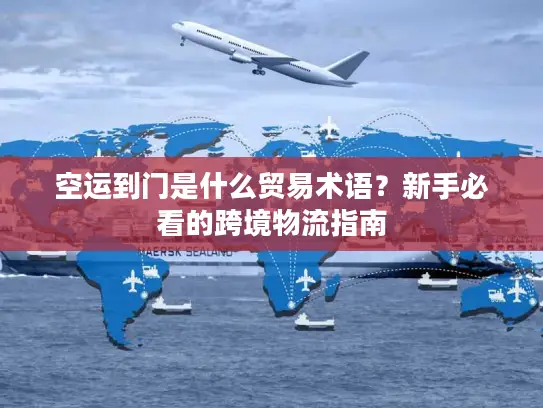 空运到门是什么贸易术语？新手必看的跨境物流指南
