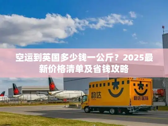 空运到英国多少钱一公斤？2025最新价格清单及省钱攻略