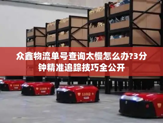 众鑫物流单号查询太慢怎么办?3分钟精准追踪技巧全公开