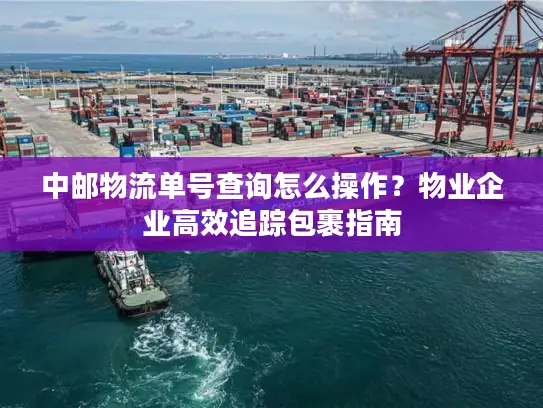 中邮物流单号查询怎么操作？物业企业高效追踪包裹指南
