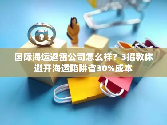 国际海运避雷公司怎么样？3招教你避开海运陷阱省30%成本