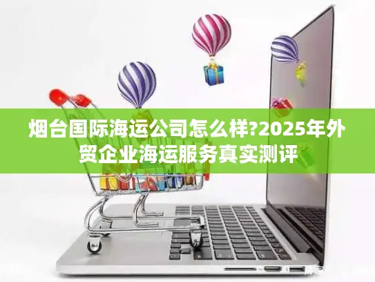 烟台国际海运公司怎么样?2025年外贸企业海运服务真实测评