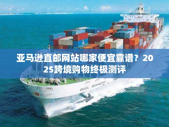 亚马逊直邮网站哪家便宜靠谱？2025跨境购物终极测评