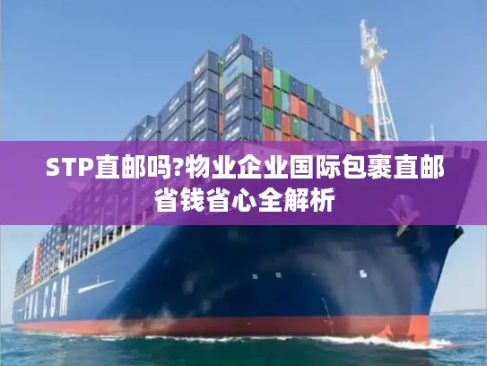 STP直邮吗?物业企业国际包裹直邮省钱省心全解析