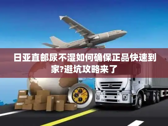 日亚直邮尿不湿如何确保正品快速到家?避坑攻略来了