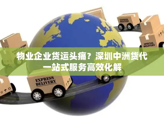 物业企业货运头痛？深圳中洲货代一站式服务高效化解