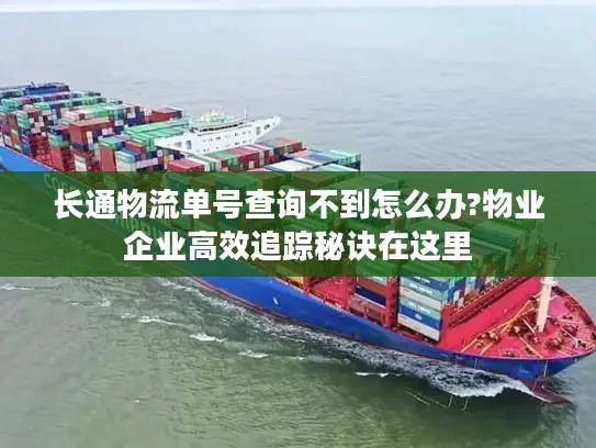 长通物流单号查询不到怎么办?物业企业高效追踪秘诀在这里